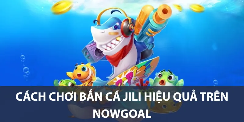 Cách chơi bắn cá Jili hiệu quả trên Nowgoal