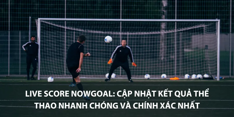 Live Score Nowgoal: Cập nhật kết quả thể thao nhanh chóng và chính xác nhất
