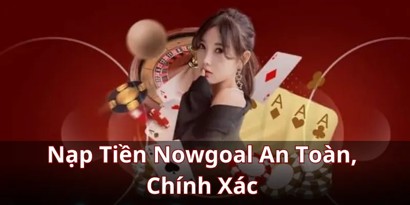 Nạp Tiền Nowgoal - Hướng Dẫn An Toàn, Chính Xác Từng Bước